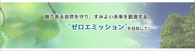 限りある自然を守り、すみよい未来を創造する。“ゼロエミッション”を目指して！